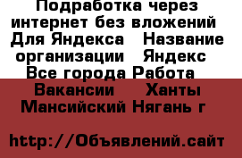 Подработка через интернет без вложений. Для Яндекса › Название организации ­ Яндекс - Все города Работа » Вакансии   . Ханты-Мансийский,Нягань г.